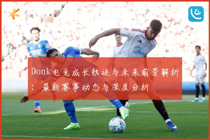 Donk电竞成长轨迹与未来前景解析：最新赛事动态与深度分析