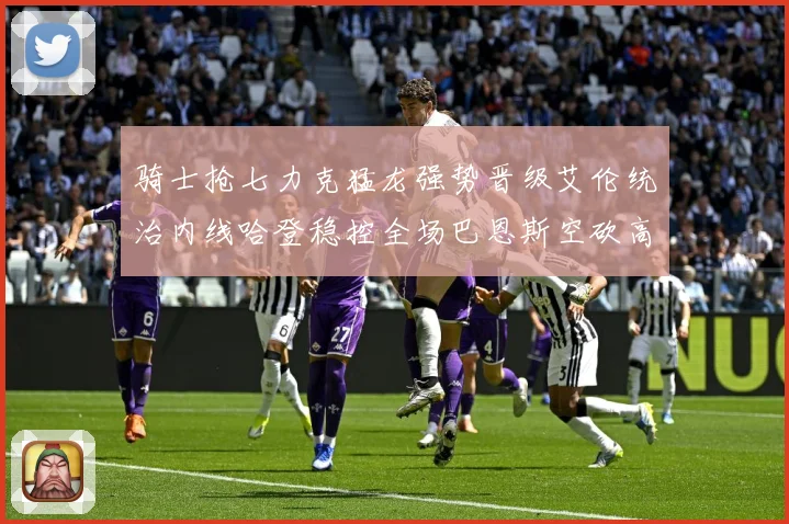 骑士抢七力克猛龙强势晋级艾伦统治内线哈登稳控全场巴恩斯空砍高赛场复盘：最新赛事动态与深度分析