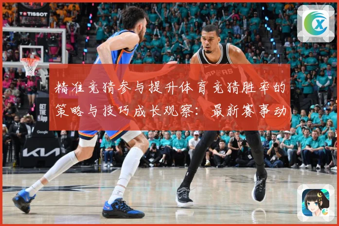 精准竞猜参与提升体育竞猜胜率的策略与技巧成长观察：最新赛事动态与深度分析