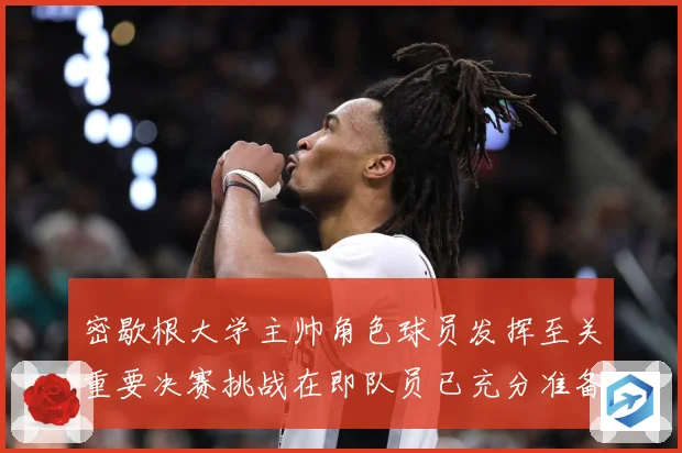 密歇根大学主帅角色球员发挥至关重要决赛挑战在即队员已充分准备赛场复盘：最新赛事动态与深度分析