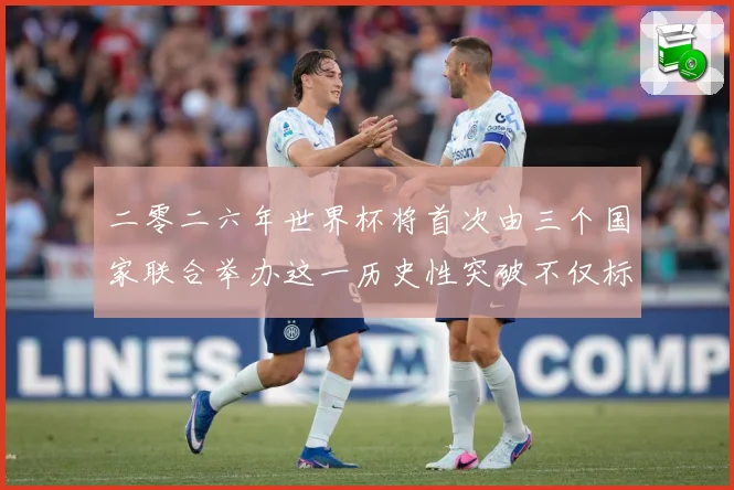 二零二六年世界杯将首次由三个国家联合举办这一历史性突破不仅标赛事前瞻：最新赛事动态与深度分析