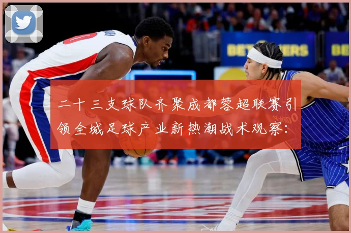 二十三支球队齐聚成都蓉超联赛引领全城足球产业新热潮战术观察：最新赛事动态与深度分析