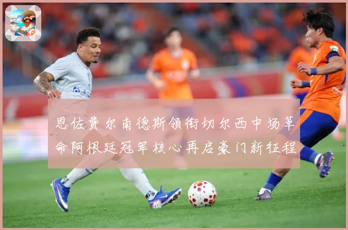 恩佐费尔南德斯领衔切尔西中场革命阿根廷冠军核心再启豪门新征程战术观察：最新赛事动态与深度分析