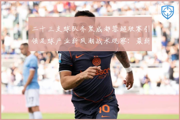 二十三支球队齐聚成都蓉超联赛引领足球产业新风潮战术观察：最新赛事动态与深度分析