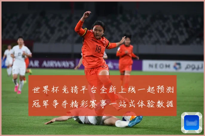 世界杯竞猜平台全新上线一起预测冠军争夺精彩赛事一站式体验数据研判：最新赛事动态与深度分析