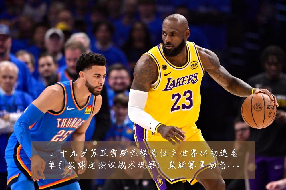 三十九岁苏亚雷斯无缘乌拉圭世界杯初选名单引发球迷热议战术观察:最新赛事动态与深度分析