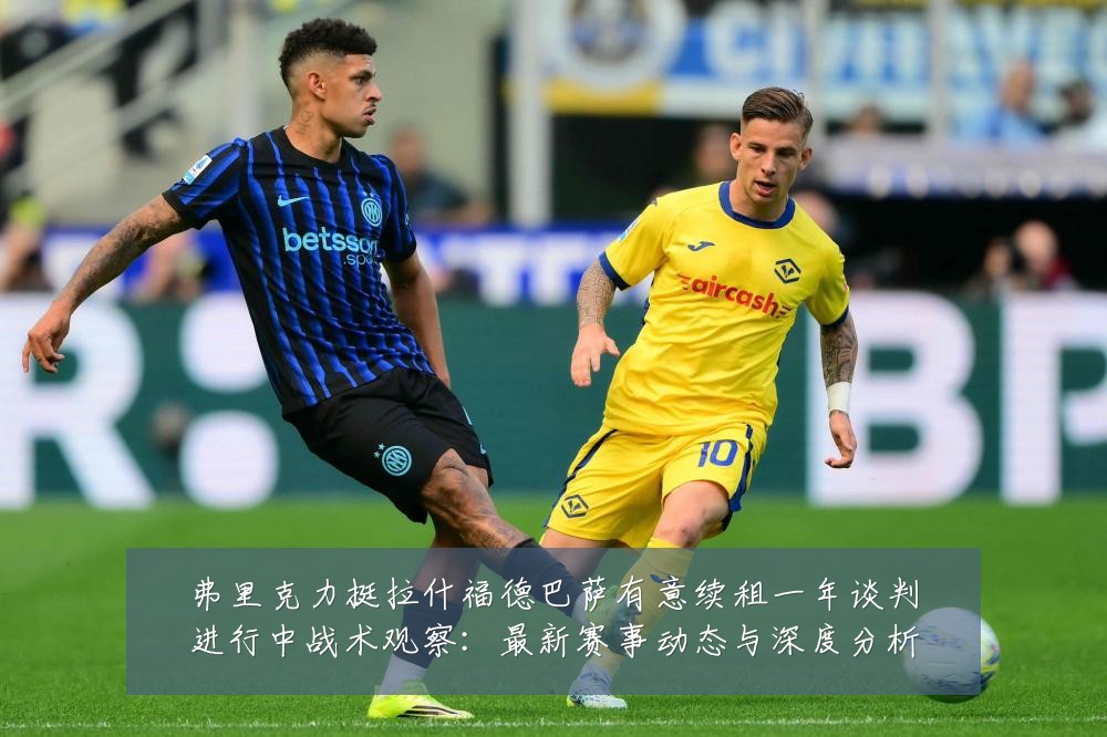 弗里克力挺拉什福德巴萨有意续租一年谈判进行中战术观察:最新赛事动态与深度分析