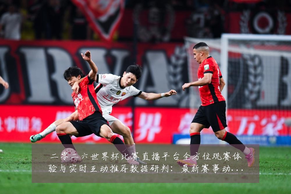 二零二六世界杯比赛直播平台全方位观赛体验与实时互动推荐数据研判:最新赛事动态与深度分析