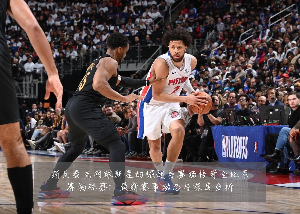 斯瓦泰克网球新星的崛起与赛场传奇全纪录赛场观察:最新赛事动态与深度分析