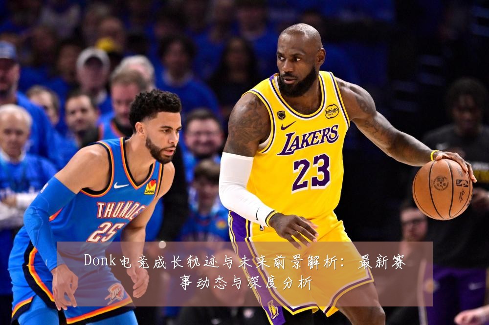 Donk电竞成长轨迹与未来前景解析:最新赛事动态与深度分析