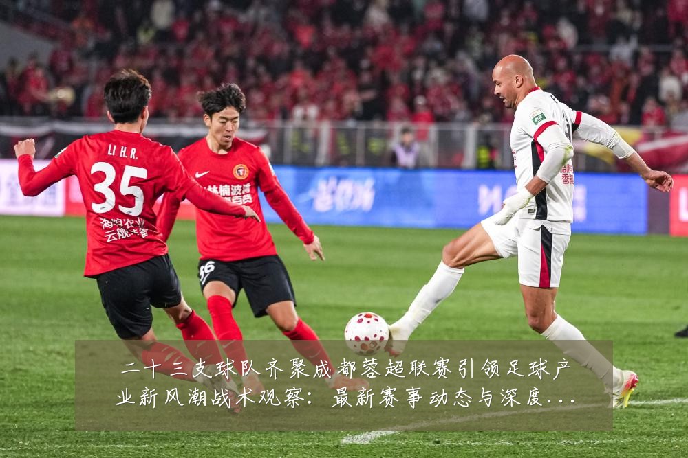 二十三支球队齐聚成都蓉超联赛引领足球产业新风潮战术观察:最新赛事动态与深度分析