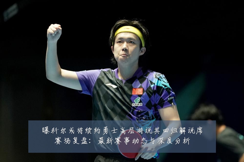 曝科尔或将续约勇士高层游说其回归解说席赛场复盘:最新赛事动态与深度分析