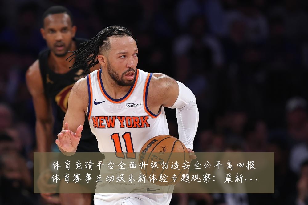 体育竞猜平台全面升级打造安全公平高回报体育赛事互动娱乐新体验专题观察:最新赛事动态与深度分析