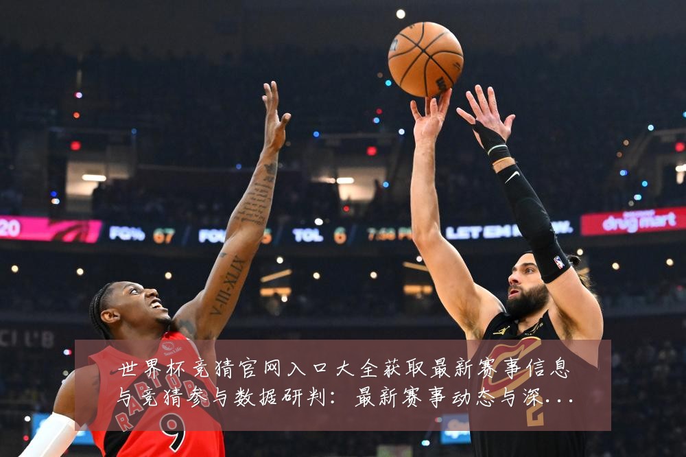世界杯竞猜官网入口大全获取最新赛事信息与竞猜参与数据研判:最新赛事动态与深度分析